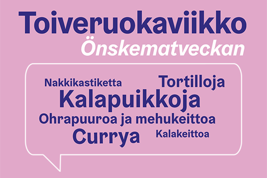 Toiveruokaviikon juliste: Nakkikastiketta, tortilloja, kalapuikkoja, ohrapuuroa ja mehukeittoa, currya, kalakeittoa. Toiveruokaviikon juliste: Nakkikastiketta, tortilloja, kalapuikkoja, ohrapuuroa ja mehukeittoa, currya, kalakeittoa.